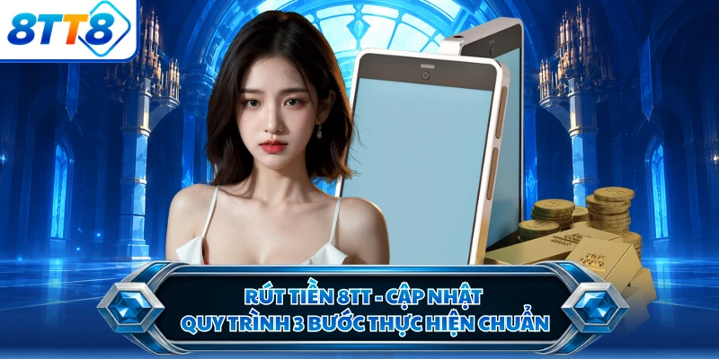 Rút Tiền 8TT - Cập Nhật Quy Trình 3 Bước Thực Hiện Chuẩn